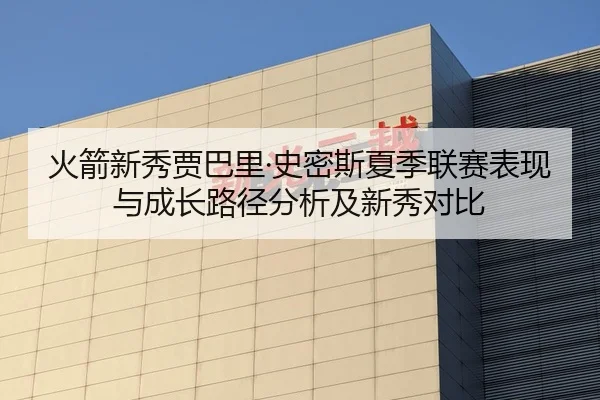 火箭新秀贾巴里·史密斯夏季联赛表现与成长路径分析及新秀对比