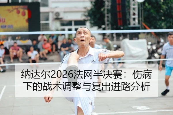 纳达尔2026法网半决赛：伤病下的战术调整与复出进路分析