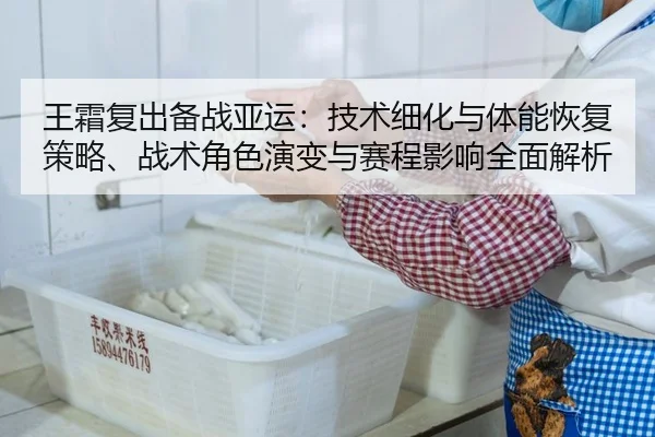王霜复出备战亚运：技术细化与体能恢复策略、战术角色演变与赛程影响全面解析